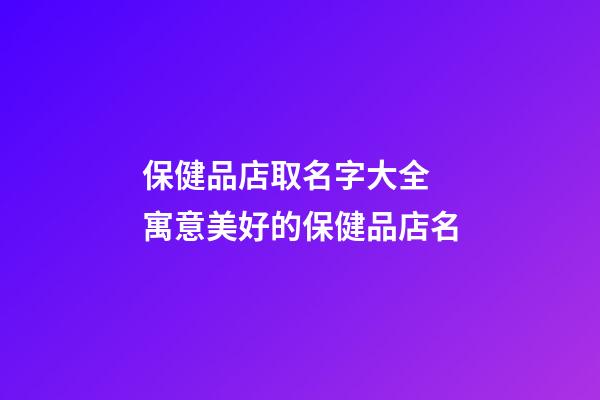 保健品店取名字大全 寓意美好的保健品店名-第1張-店鋪起名-玄機派
